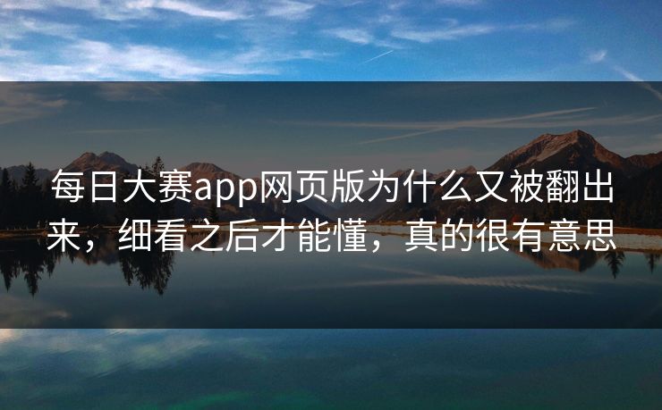 每日大赛app网页版为什么又被翻出来，细看之后才能懂，真的很有意思