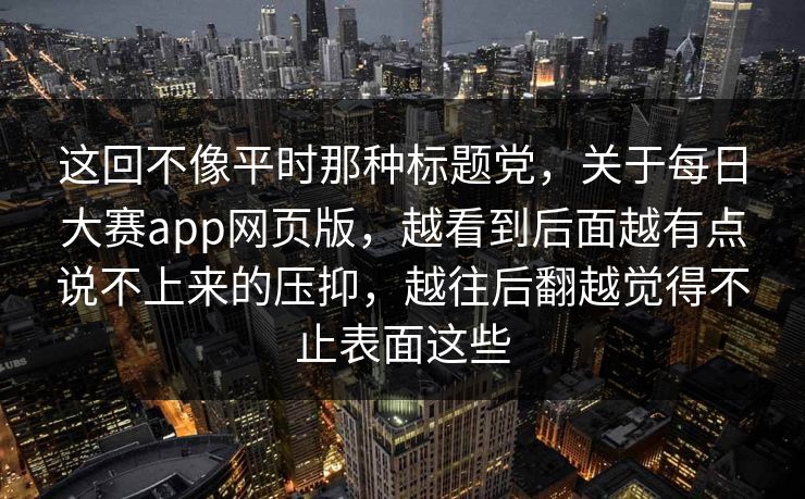 这回不像平时那种标题党，关于每日大赛app网页版，越看到后面越有点说不上来的压抑，越往后翻越觉得不止表面这些