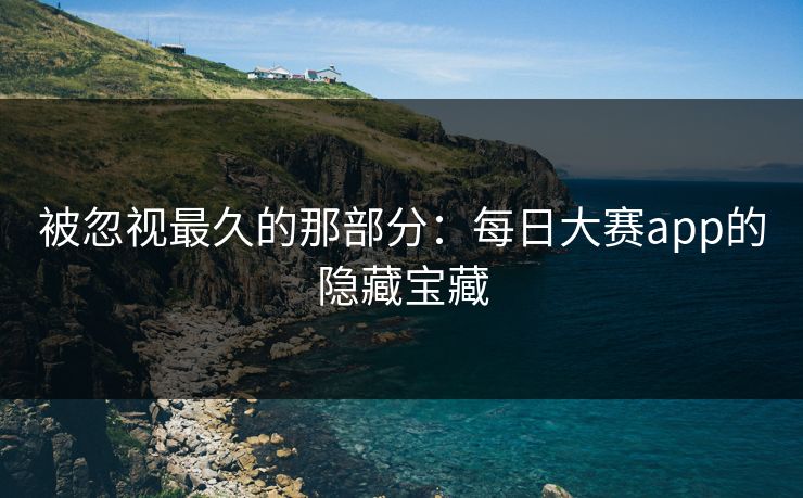 被忽视最久的那部分:每日大赛app的隐藏宝藏 被忽视最久的那部分:每日大赛app的隐藏宝藏