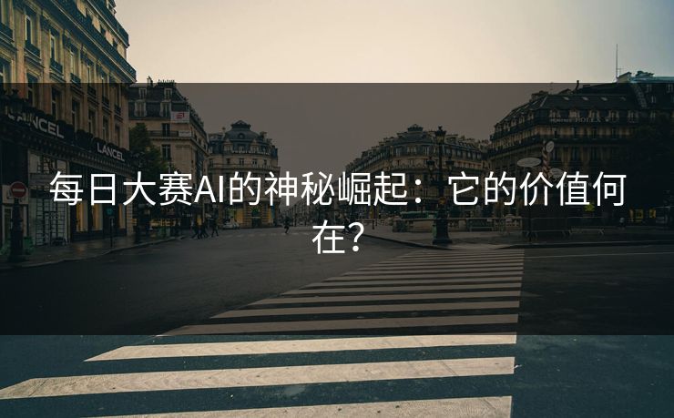 每日大赛AI的神秘崛起：它的价值何在？