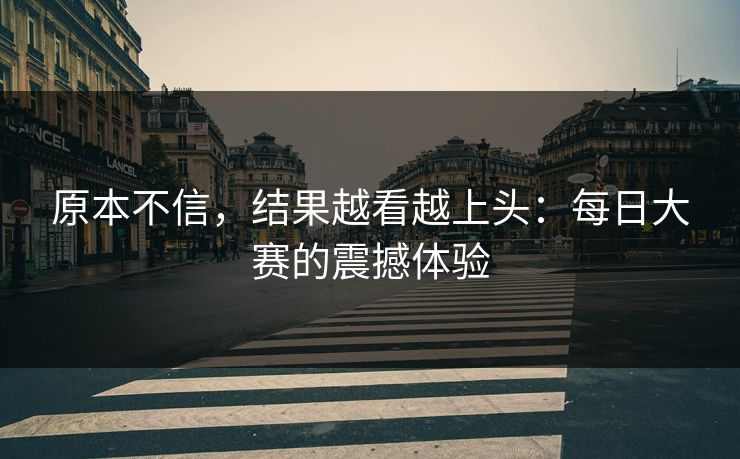 原本不信,结果越看越上头:每日大赛的震撼体验 原本不信,结果越看越上头:每日大赛的震撼体验