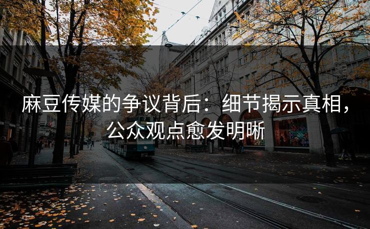 麻豆传媒的争议背后:细节揭示真相,公众观点愈发明晰 麻豆传媒的争议背后:细节揭示真相,公众观点愈发明晰