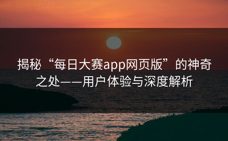 揭秘“每日大赛app网页版”的神奇之处——用户体验与深度解析 揭秘“每日大赛app网页版”的神奇之处——用户体验与深度解析