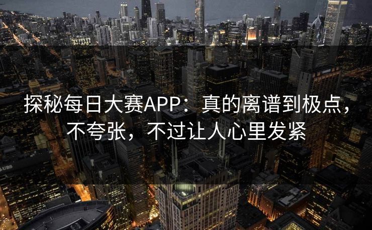 探秘每日大赛APP:真的离谱到极点,不夸张,不过让人心里发紧 探秘每日大赛APP:真的离谱到极点,不夸张,不过让人心里发紧
