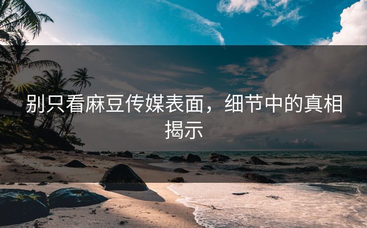别只看麻豆传媒表面，细节中的真相揭示