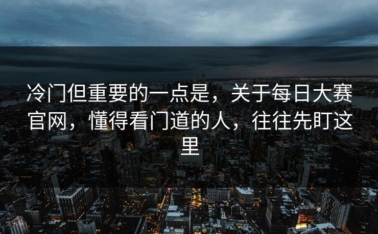 冷门但重要的一点是,关于每日大赛官网,懂得看门道的人,往往先盯这里 冷门但重要的一点是,关于每日大赛官网,懂得看门道的人,往往先盯这里