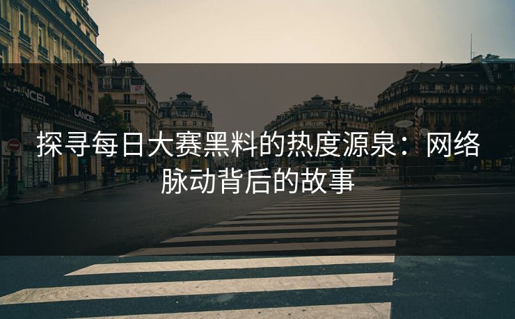 探寻每日大赛黑料的热度源泉:网络脉动背后的故事 探寻每日大赛黑料的热度源泉:网络脉动背后的故事
