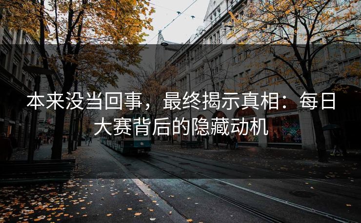 本来没当回事,最终揭示真相:每日大赛背后的隐藏动机 本来没当回事,最终揭示真相:每日大赛背后的隐藏动机