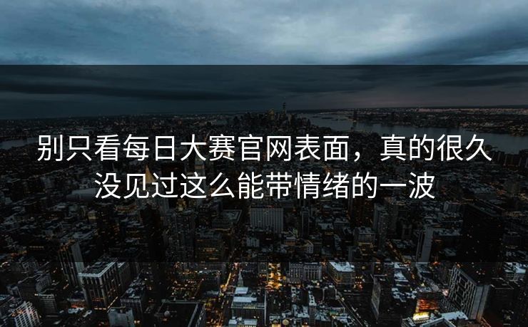 别只看每日大赛官网表面,真的很久没见过这么能带情绪的一波 别只看每日大赛官网表面,真的很久没见过这么能带情绪的一波