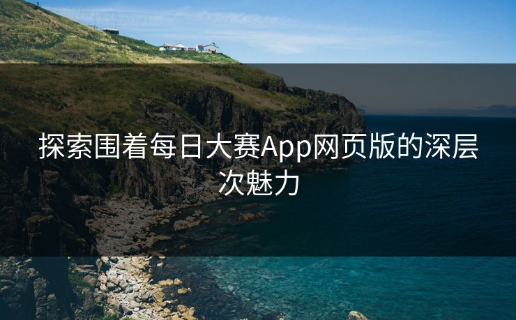 探索围着每日大赛App网页版的深层次魅力 探索围着每日大赛App网页版的深层次魅力