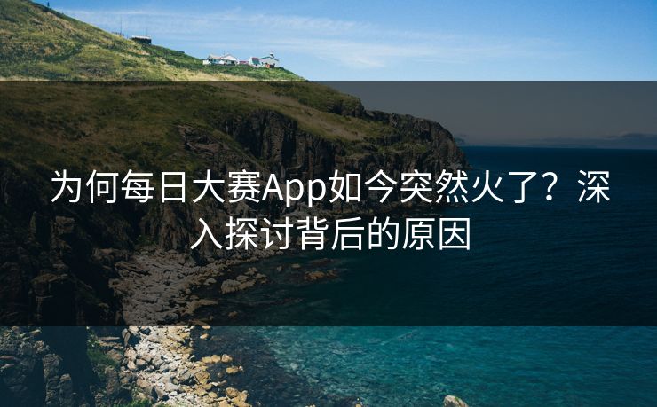 为何每日大赛App如今突然火了?深入探讨背后的原因 为何每日大赛App如今突然火了?深入探讨背后的原因