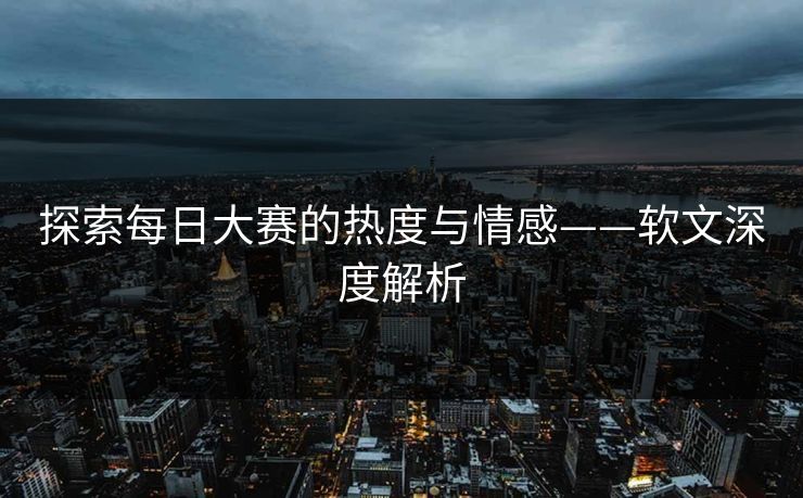 探索每日大赛的热度与情感——软文深度解析 探索每日大赛的热度与情感——软文深度解析