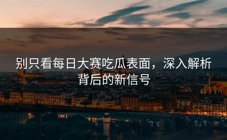 别只看每日大赛吃瓜表面,深入解析背后的新信号 别只看每日大赛吃瓜表面,深入解析背后的新信号