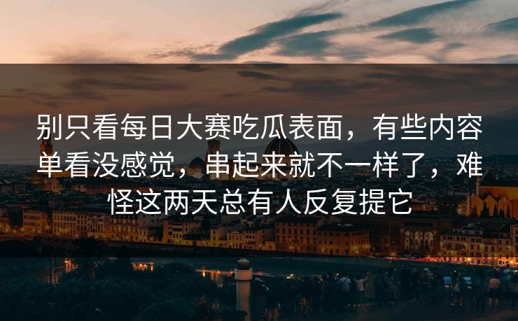 别只看每日大赛吃瓜表面,有些内容单看没感觉,串起来就不一样了,难怪这两天总有人反复提它 别只看每日大赛吃瓜表面,有些内容单看没感觉,串起来就不一样了,难怪这两天总有人反复提它