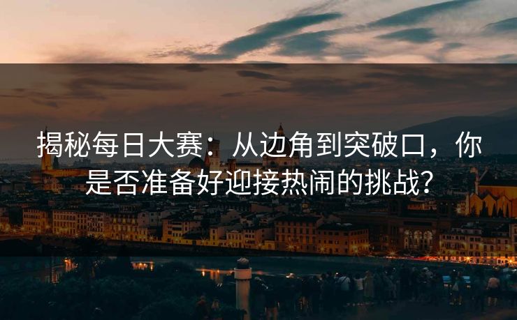 揭秘每日大赛:从边角到突破口,你是否准备好迎接热闹的挑战? 揭秘每日大赛:从边角到突破口,你是否准备好迎接热闹的挑战?