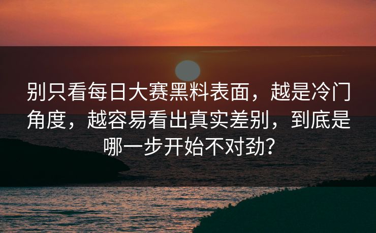 别只看每日大赛黑料表面,越是冷门角度,越容易看出真实差别,到底是哪一步开始不对劲?