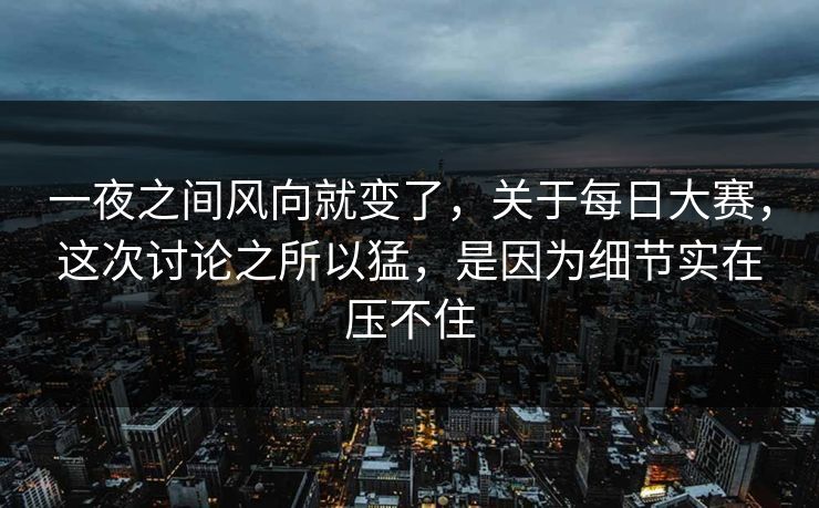 一夜之间风向就变了,关于每日大赛,这次讨论之所以猛,是因为细节实在压不住 一夜之间风向就变了,关于每日大赛,这次讨论之所以猛,是因为细节实在压不住