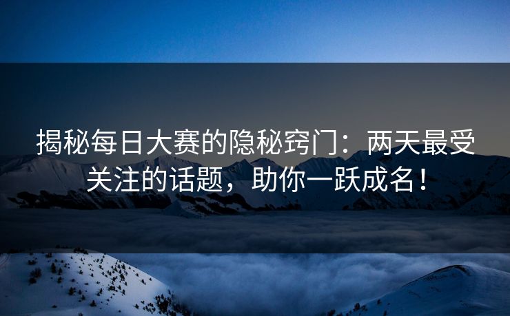 揭秘每日大赛的隐秘窍门:两天最受关注的话题,助你一跃成名! 揭秘每日大赛的隐秘窍门:两天最受关注的话题,助你一跃成名!