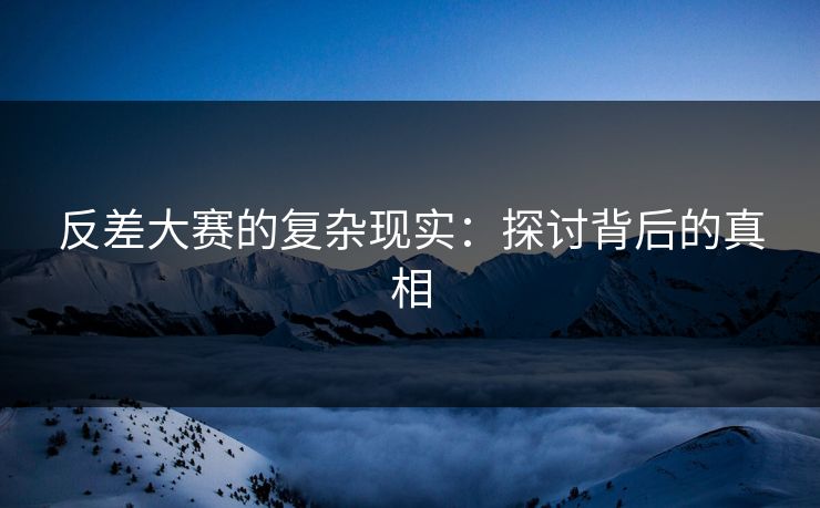 反差大赛的复杂现实：探讨背后的真相