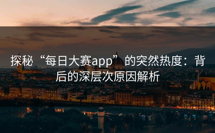 探秘“每日大赛app”的突然热度：背后的深层次原因解析
