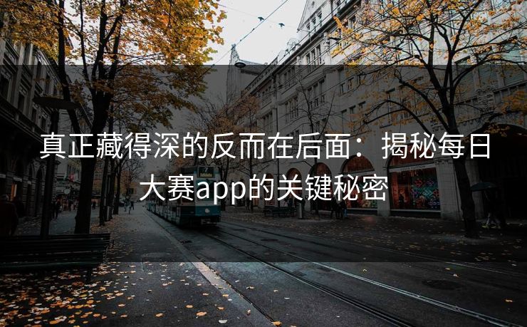 真正藏得深的反而在后面:揭秘每日大赛app的关键秘密 真正藏得深的反而在后面:揭秘每日大赛app的关键秘密