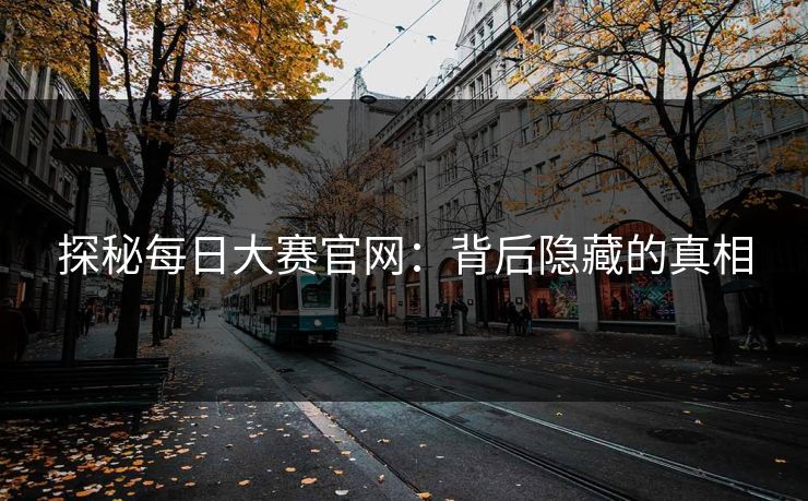 探秘每日大赛官网:背后隐藏的真相 探秘每日大赛官网:背后隐藏的真相