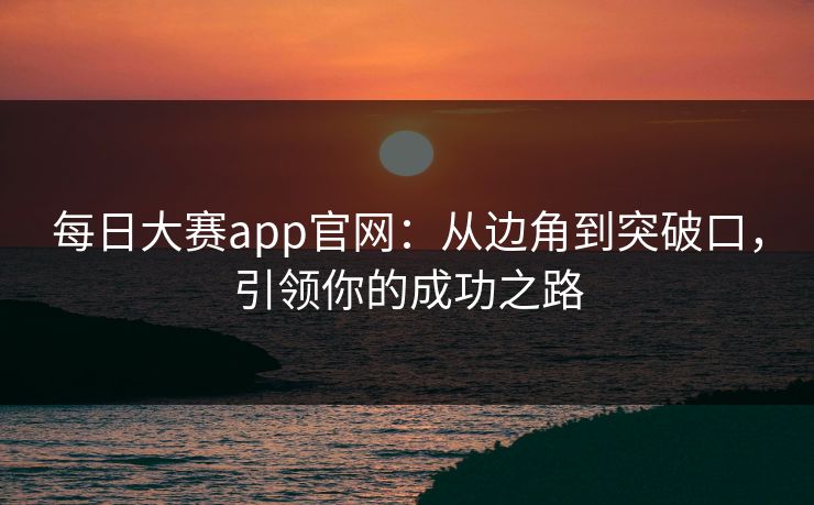每日大赛app官网:从边角到突破口,引领你的成功之路 每日大赛app官网:从边角到突破口,引领你的成功之路