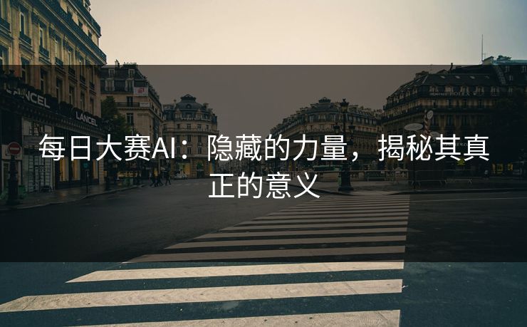 每日大赛AI:隐藏的力量,揭秘其真正的意义 每日大赛AI:隐藏的力量,揭秘其真正的意义
