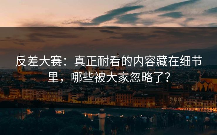 反差大赛:真正耐看的内容藏在细节里,哪些被大家忽略了? 反差大赛:真正耐看的内容藏在细节里,哪些被大家忽略了?