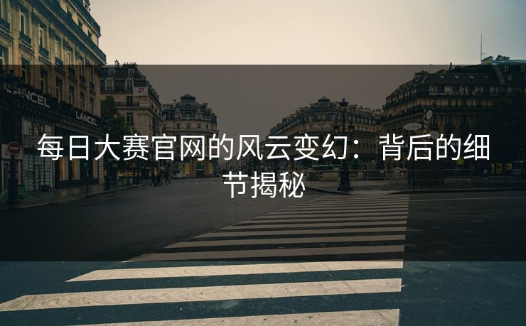 每日大赛官网的风云变幻:背后的细节揭秘