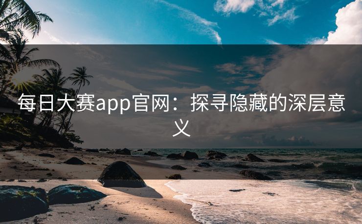 每日大赛app官网:探寻隐藏的深层意义