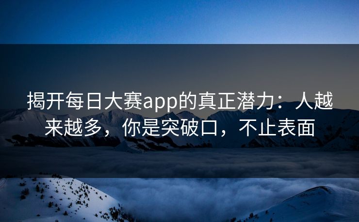 揭开每日大赛app的真正潜力:人越来越多,你是突破口,不止表面 揭开每日大赛app的真正潜力:人越来越多,你是突破口,不止表面