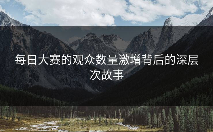 每日大赛的观众数量激增背后的深层次故事 每日大赛的观众数量激增背后的深层次故事