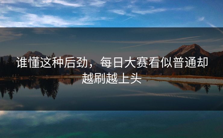 谁懂这种后劲，每日大赛看似普通却越刷越上头