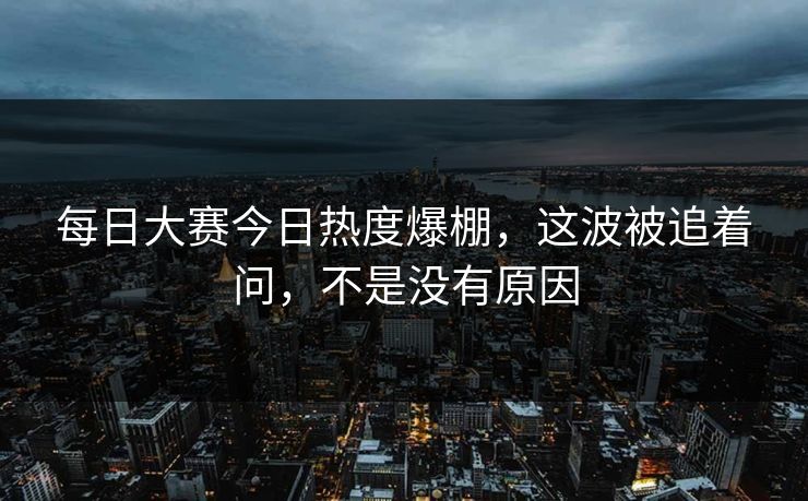每日大赛今日热度爆棚,这波被追着问,不是没有原因 每日大赛今日热度爆棚,这波被追着问,不是没有原因
