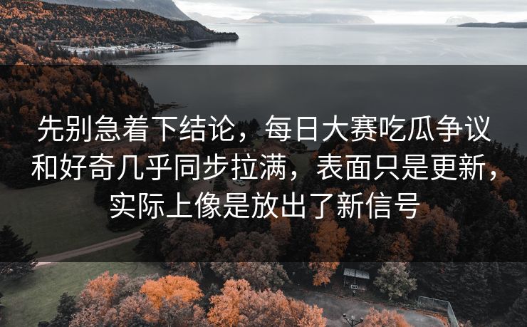 先别急着下结论,每日大赛吃瓜争议和好奇几乎同步拉满,表面只是更新,实际上像是放出了新信号 先别急着下结论,每日大赛吃瓜争议和好奇几乎同步拉满,表面只是更新,实际上像是放出了新信号