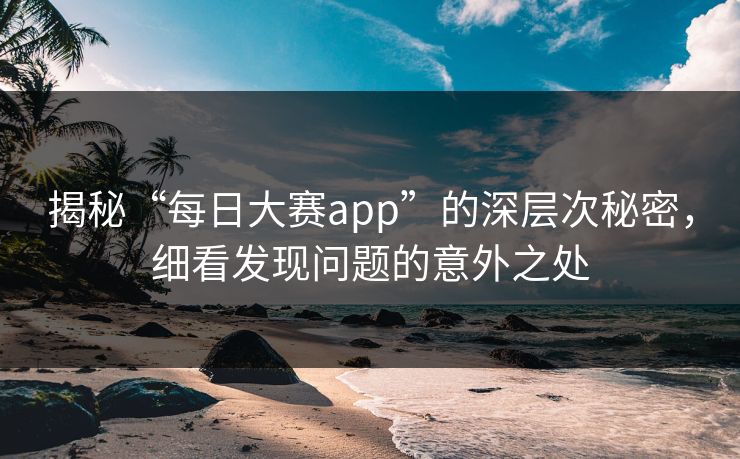 揭秘“每日大赛app”的深层次秘密,细看发现问题的意外之处 揭秘“每日大赛app”的深层次秘密,细看发现问题的意外之处