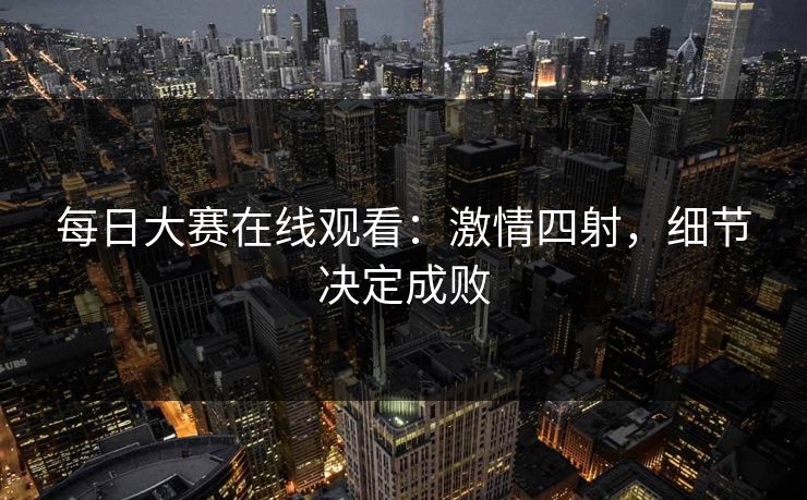 每日大赛在线观看：激情四射，细节决定成败