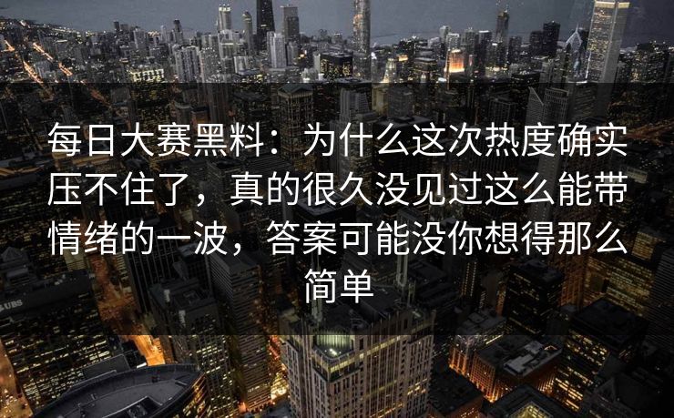 每日大赛黑料：为什么这次热度确实压不住了，真的很久没见过这么能带情绪的一波，答案可能没你想得那么简单