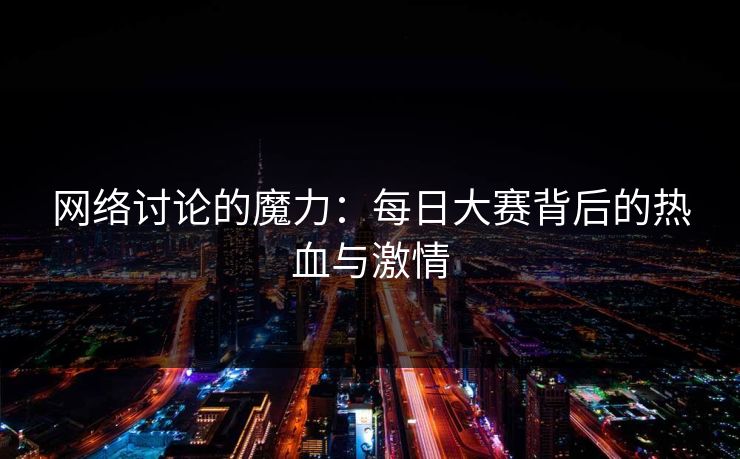网络讨论的魔力:每日大赛背后的热血与激情 网络讨论的魔力:每日大赛背后的热血与激情