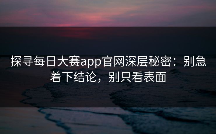 探寻每日大赛app官网深层秘密:别急着下结论,别只看表面 探寻每日大赛app官网深层秘密:别急着下结论,别只看表面