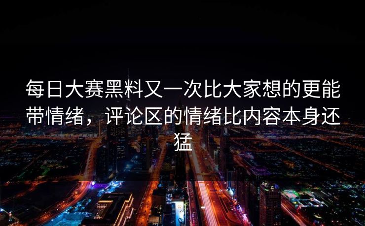 每日大赛黑料又一次比大家想的更能带情绪，评论区的情绪比内容本身还猛