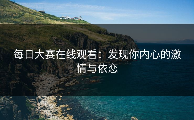 每日大赛在线观看：发现你内心的激情与依恋