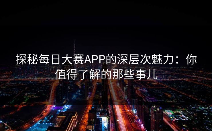 探秘每日大赛APP的深层次魅力:你值得了解的那些事儿 探秘每日大赛APP的深层次魅力:你值得了解的那些事儿